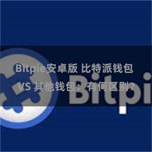 Bitpie安卓版 比特派钱包 VS 其他钱包：有何区别？