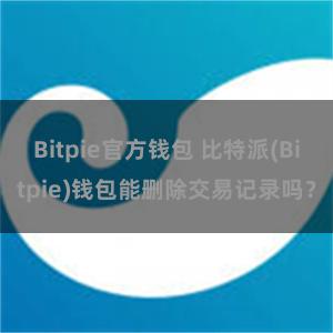 Bitpie官方钱包 比特派(Bitpie)钱包能删除交易记录吗？