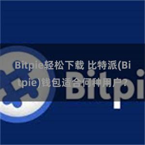 Bitpie轻松下载 比特派(Bitpie)钱包适合何种用户？